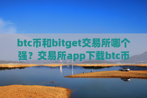 btc币和bitget交易所哪个强?交易所app下载btc币钱包