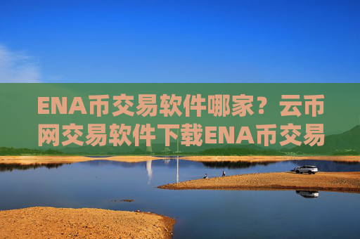 ENA币交易软件哪家?云币网交易软件下载ENA币交易软件下载