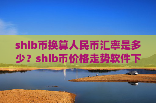 shib币换算人民币汇率是多少?shib币价格走势软件下载(现价0.00015749元)