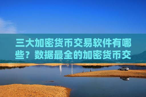 三大加密货币交易软件有哪些?数据最全的加密货币交易所