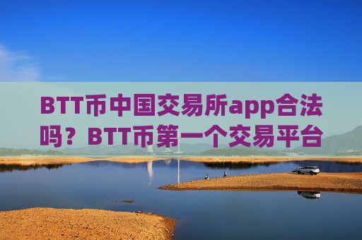 BTT币中国交易所app合法吗?BTT币第一个交易平台app