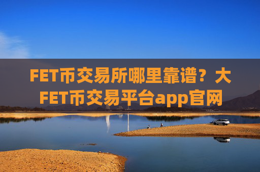FET币交易所哪里靠谱?大FET币交易平台app官网