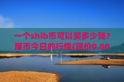 一个shib币可以买多少钱?屎币今日的行情(现价0.00023315元)