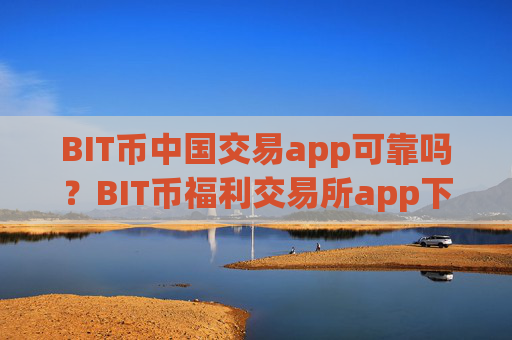 BIT币中国交易app可靠吗？BIT币福利交易所app下载排行