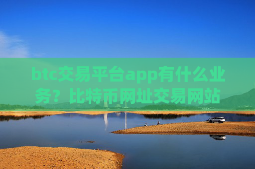 btc交易平台app有什么业务?比特币网址交易网站