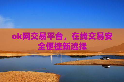 ok网交易平台，在线交易安全便捷新选择