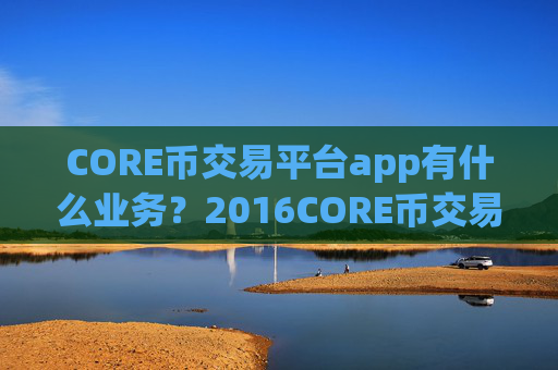 CORE币交易平台app有什么业务?2016CORE币交易app下载