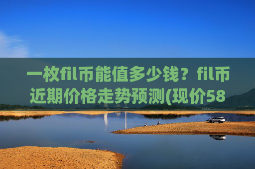 一枚fil币能值多少钱？fil币近期价格走势预测(现价58.0223元)