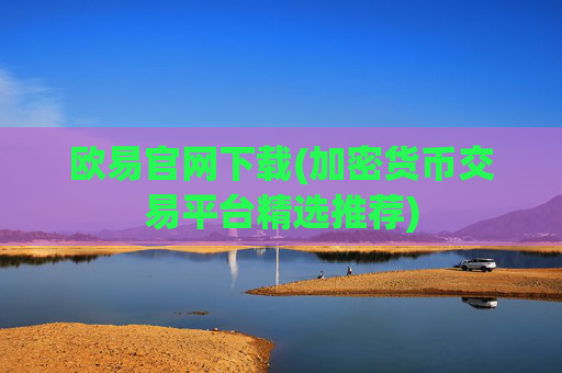 欧易官网下载(加密货币交易平台精选推荐)