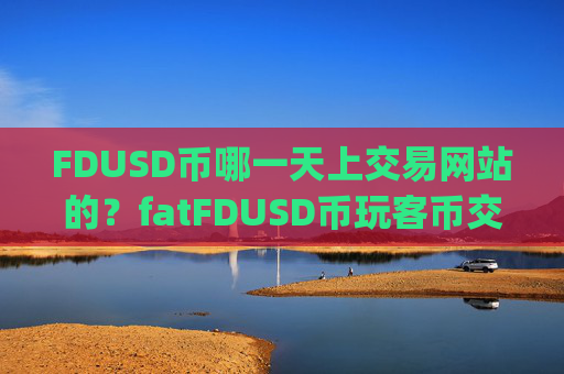 FDUSD币哪一天上交易网站的？fatFDUSD币玩客币交易app下载