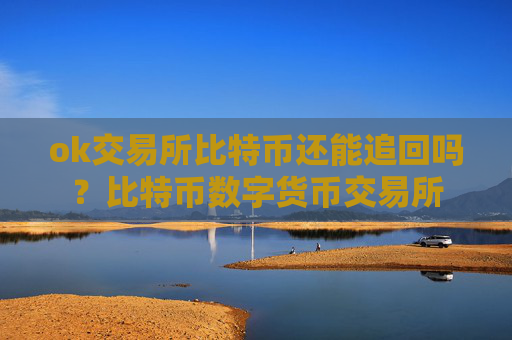 ok交易所比特币还能追回吗？比特币数字货币交易所