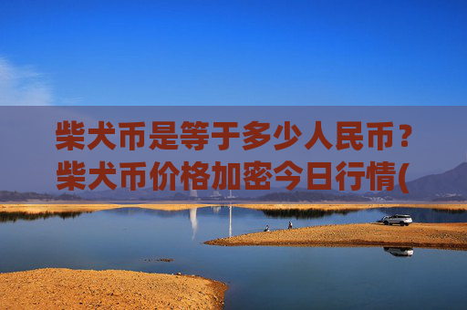 柴犬币是等于多少人民币？柴犬币价格加密今日行情(现价0.00023155元)