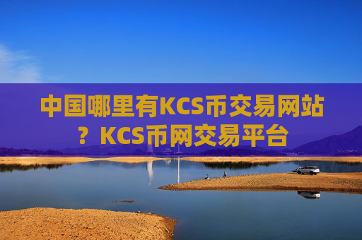 中国哪里有KCS币交易网站？KCS币网交易平台