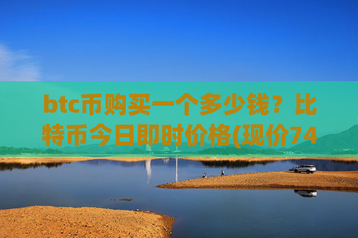 btc币购买一个多少钱？比特币今日即时价格(现价746694.33元)
