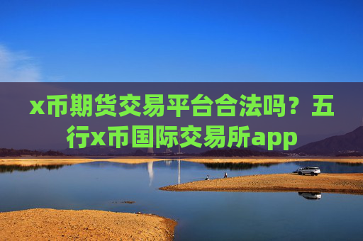 x币期货交易平台合法吗？五行x币国际交易所app