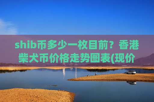 shib币多少一枚目前？香港柴犬币价格走势图表(现价0.00022997元)