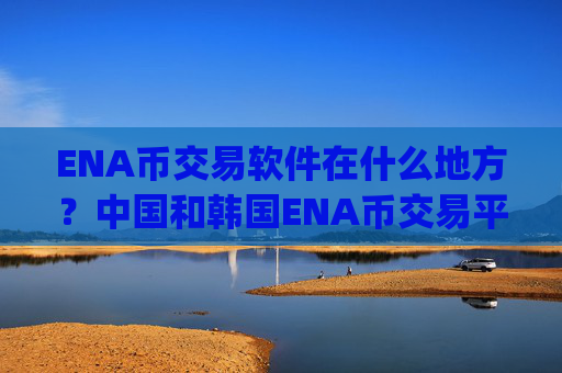 ENA币交易软件在什么地方?中国和韩国ENA币交易平台app