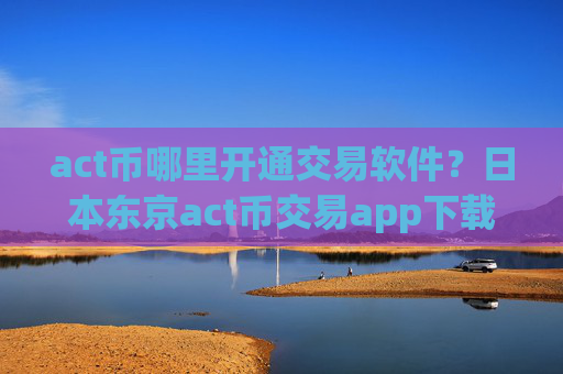 act币哪里开通交易软件?日本东京act币交易app下载
