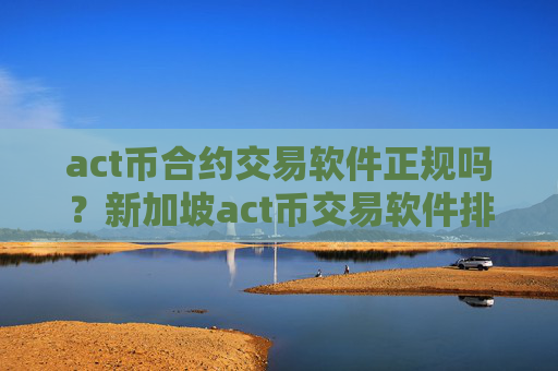 act币合约交易软件正规吗？新加坡act币交易软件排名