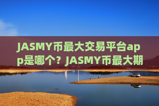JASMY币最大交易平台app是哪个?JASMY币最大期权交易app下载