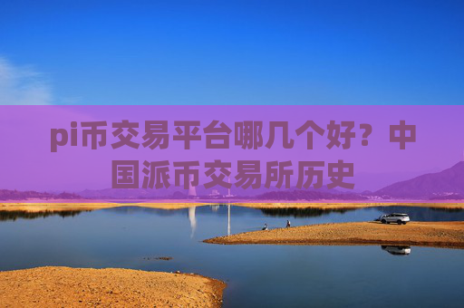 pi币交易平台哪几个好？中国派币交易所历史