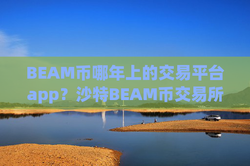 BEAM币哪年上的交易平台app?沙特BEAM币交易所app下载