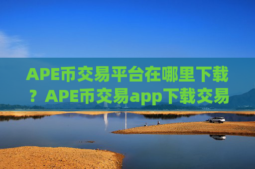 APE币交易平台在哪里下载?APE币交易app下载交易费低