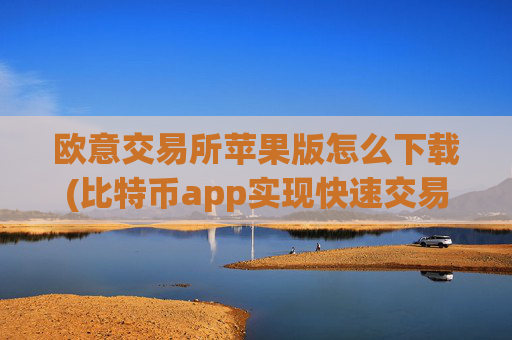 欧意交易所苹果版怎么下载(比特币app实现快速交易体验)