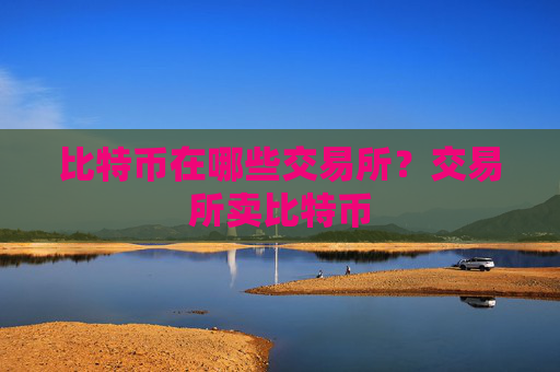 比特币在哪些交易所?交易所卖比特币