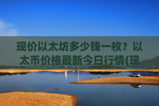 现价以太坊多少钱一枚?以太币价格最新今日行情(现价28493.91元)