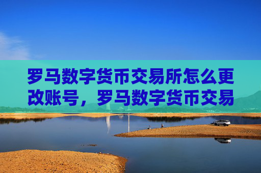 罗马数字货币交易所怎么更改账号，罗马数字货币交易所账号修改指南