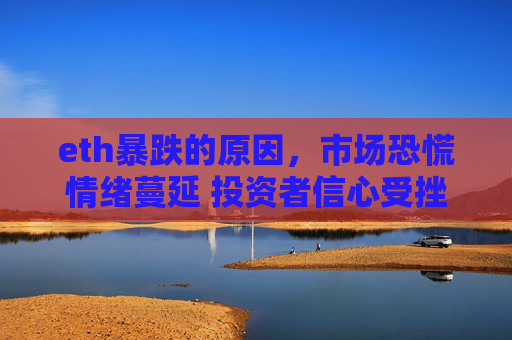 eth暴跌的原因,市场恐慌情绪蔓延 投资者信心受挫