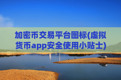 加密币交易平台图标(虚拟货币app安全使用小贴士)