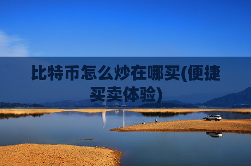 比特币怎么炒在哪买(便捷买卖体验)