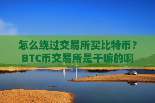 怎么绕过交易所买比特币?BTC币交易所是干嘛的啊