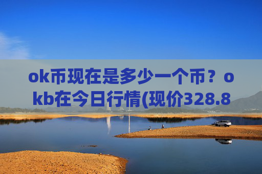 ok币现在是多少一个币?okb在今日行情(现价328.898元)