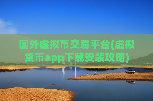 国外虚拟币交易平台(虚拟货币app下载安装攻略)