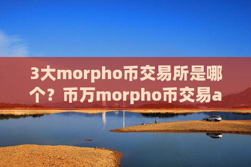 3大morpho币交易所是哪个？币万morpho币交易app下载app下载