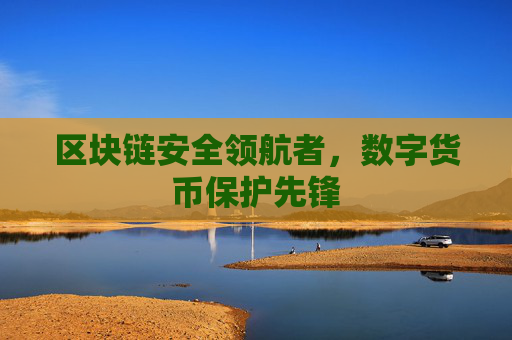 区块链安全领航者，数字货币保护先锋