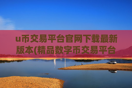 u币交易平台官网下载最新版本(精品数字币交易平台)