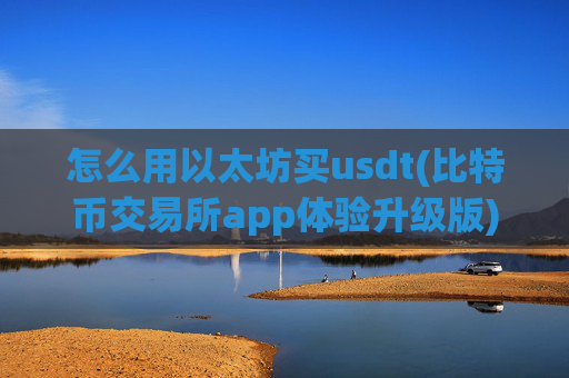 怎么用以太坊买usdt(比特币交易所app体验升级版)