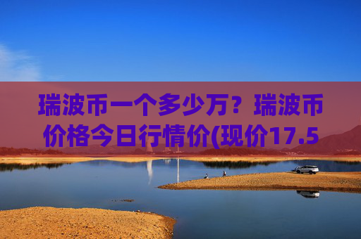 瑞波币一个多少万?瑞波币价格今日行情价(现价17.5048元)