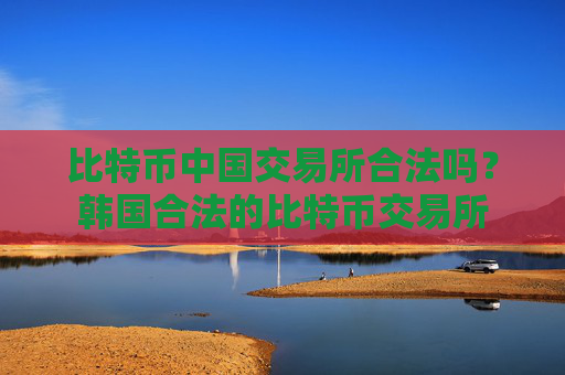 比特币中国交易所合法吗？韩国合法的比特币交易所