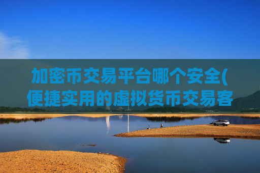 加密币交易平台哪个安全(便捷实用的虚拟货币交易客户端)