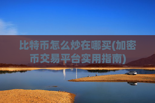 比特币怎么炒在哪买(加密币交易平台实用指南)