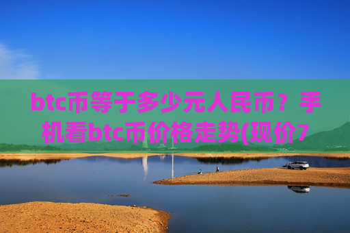btc币等于多少元人民币?手机看btc币价格走势(现价745276.76元)