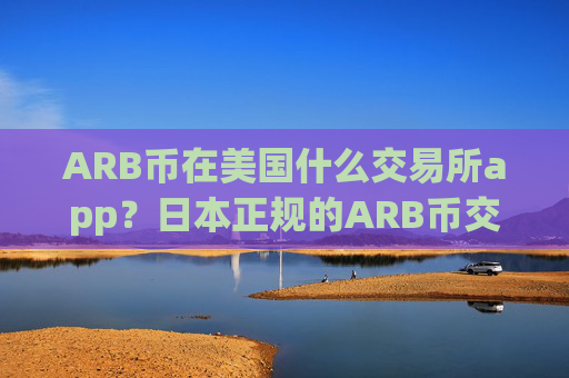 ARB币在美国什么交易所app？日本正规的ARB币交易平台app