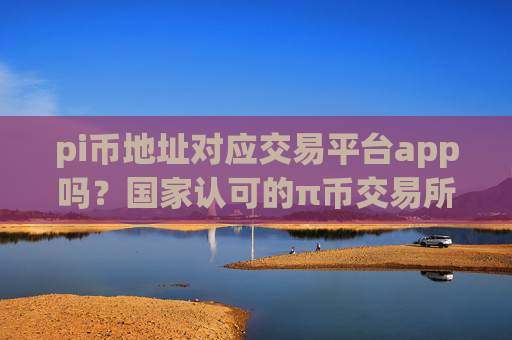 pi币地址对应交易平台app吗?国家认可的π币交易所app下载