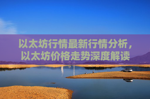 以太坊行情最新行情分析，以太坊价格走势深度解读