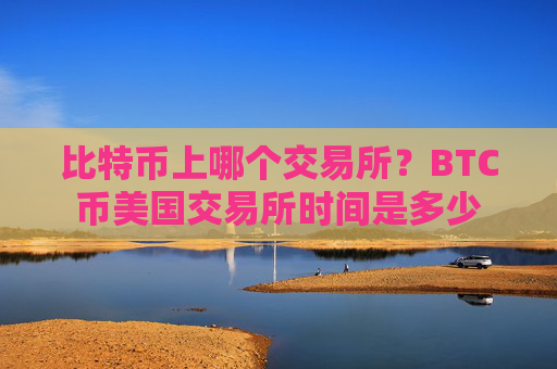 比特币上哪个交易所？BTC币美国交易所时间是多少